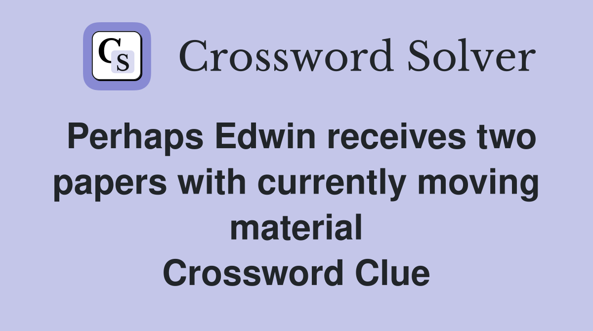Perhaps Edwin receives two papers with currently moving material Crossword Clue