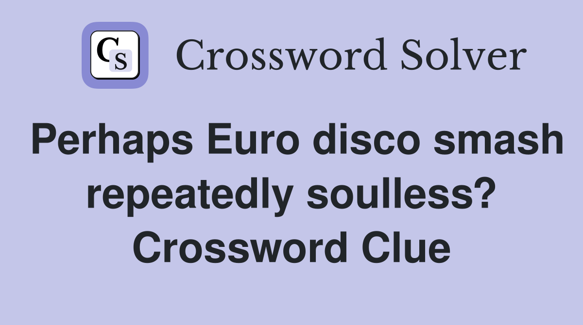 Perhaps Euro disco smash repeatedly soulless? Crossword Clue