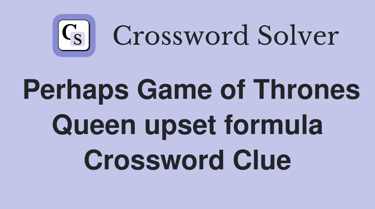 Perhaps Game of Thrones Queen upset formula Crossword Clue