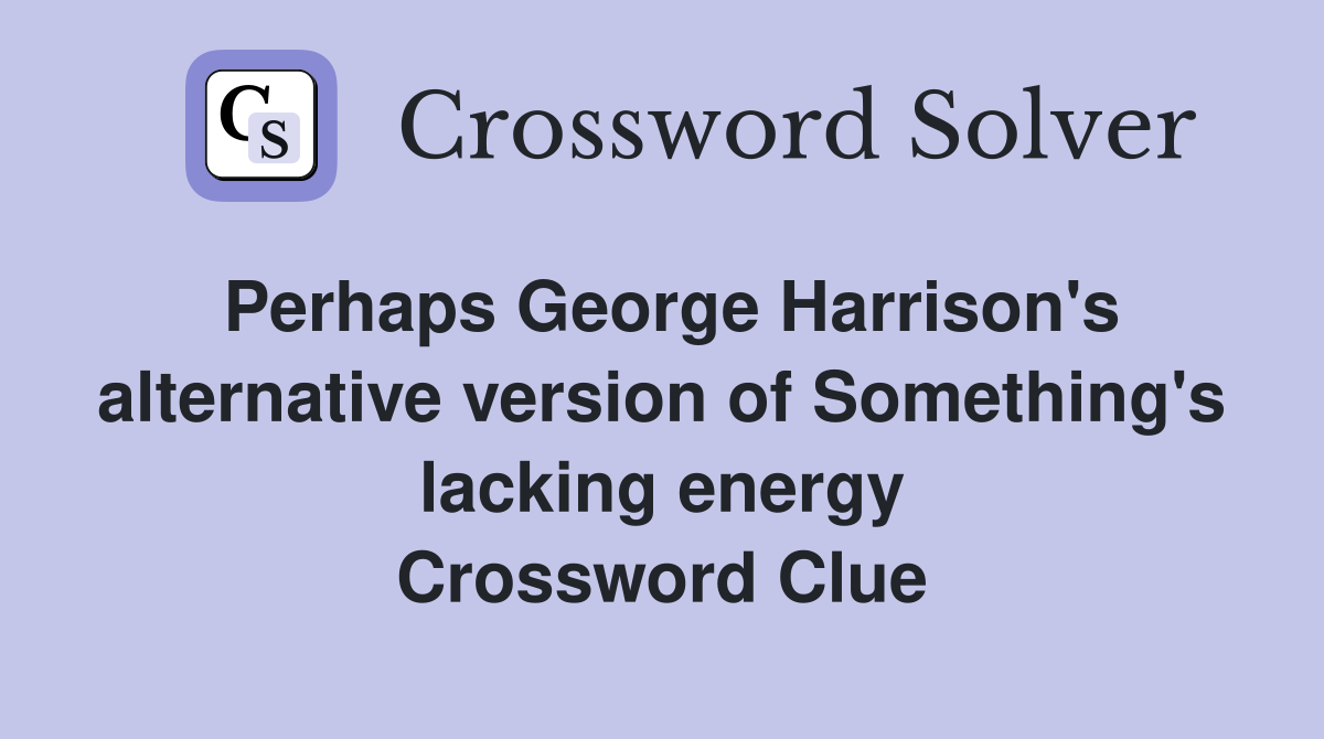 Perhaps George Harrison's alternative version of Something's lacking energy Crossword Clue