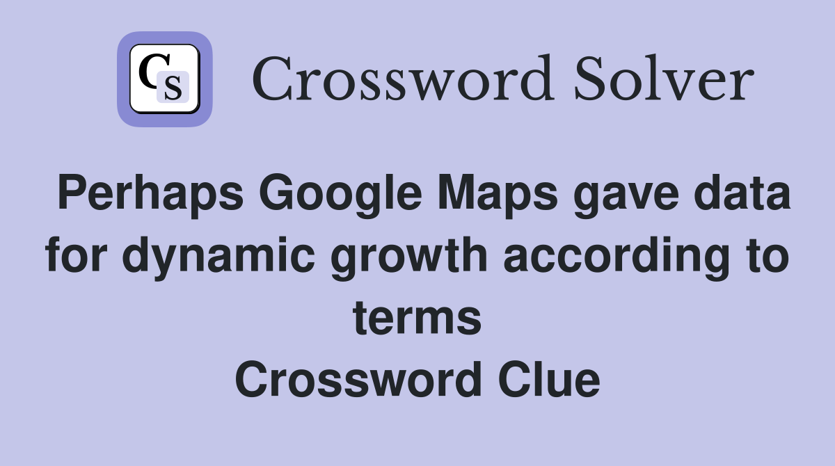 Perhaps Google Maps gave data for dynamic growth according to terms Crossword Clue