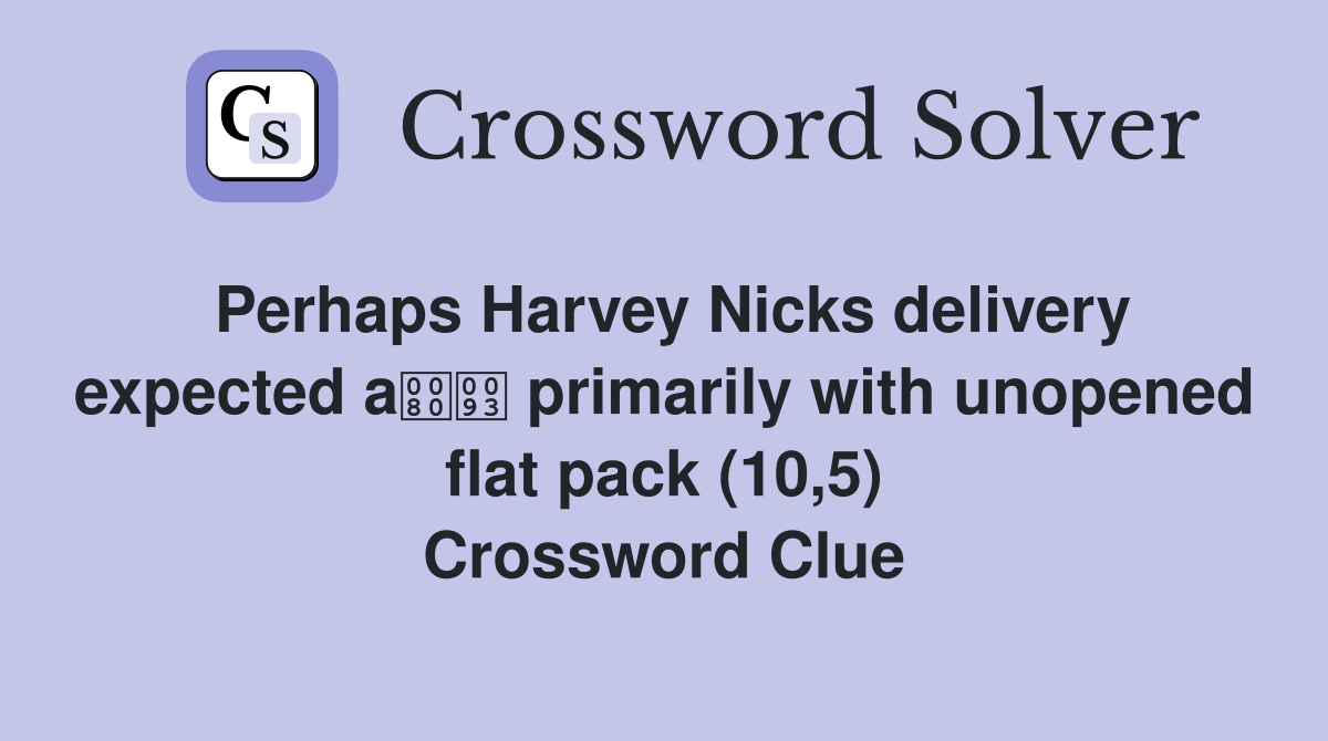 Perhaps Harvey Nicks delivery expected a primarily with unopened flat pack (10,5) Crossword Clue