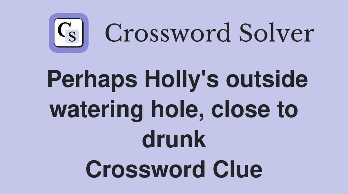 Perhaps Holly's outside watering hole, close to drunk Crossword Clue