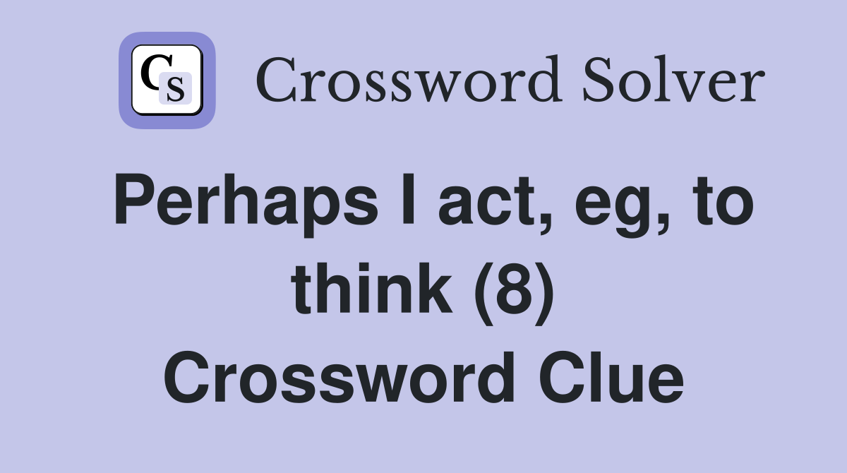 Perhaps I act, eg, to think (8) Crossword Clue