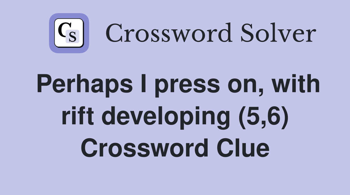 Perhaps I press on, with rift developing (5,6) Crossword Clue