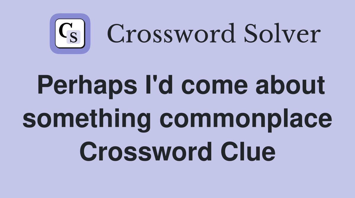 Perhaps I'd come about something commonplace Crossword Clue