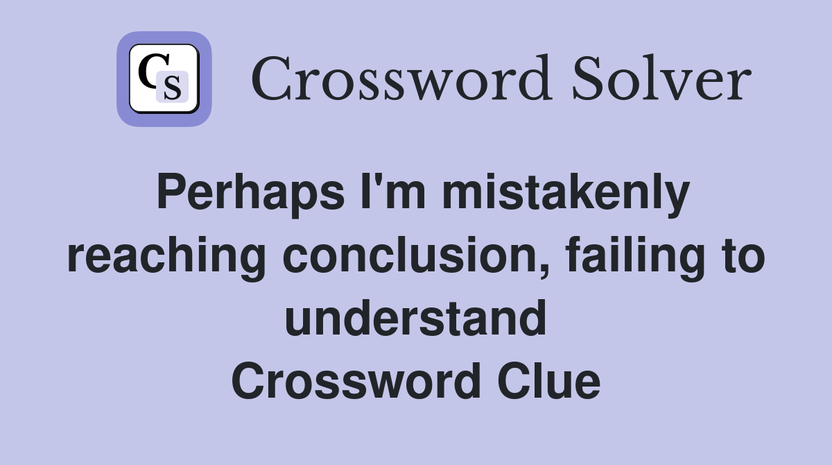Perhaps I'm mistakenly reaching conclusion, failing to understand Crossword Clue