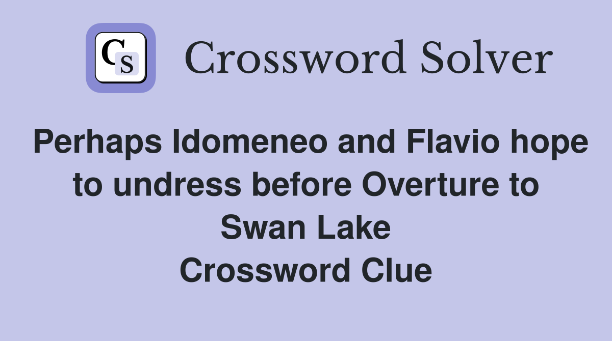 Perhaps Idomeneo and Flavio hope to undress before Overture to Swan Lake Crossword Clue