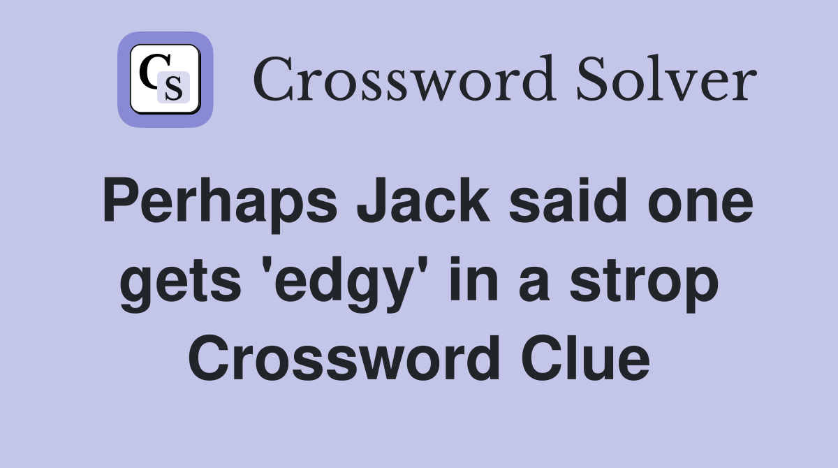 Perhaps Jack said one gets 'edgy' in a strop Crossword Clue