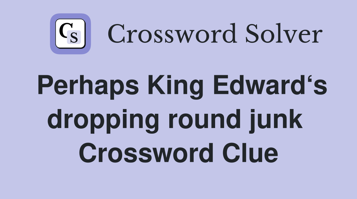Perhaps King Edward‘s dropping round junk  Crossword Clue