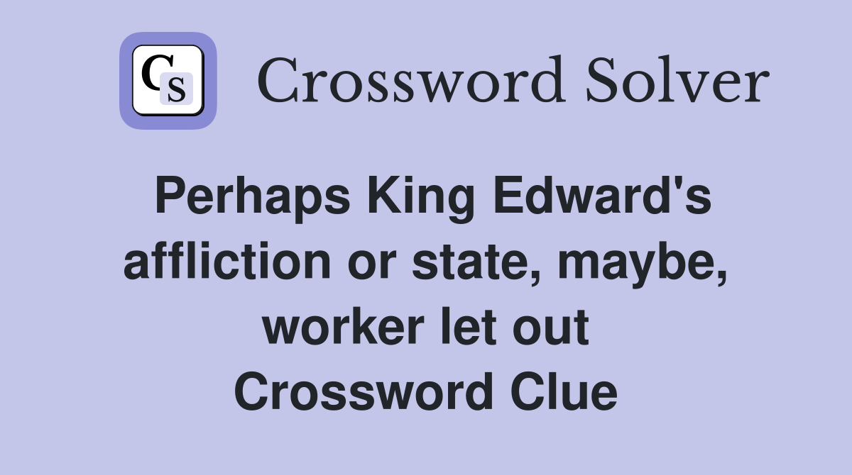 Perhaps King Edward's affliction or state, maybe, worker let out Crossword Clue