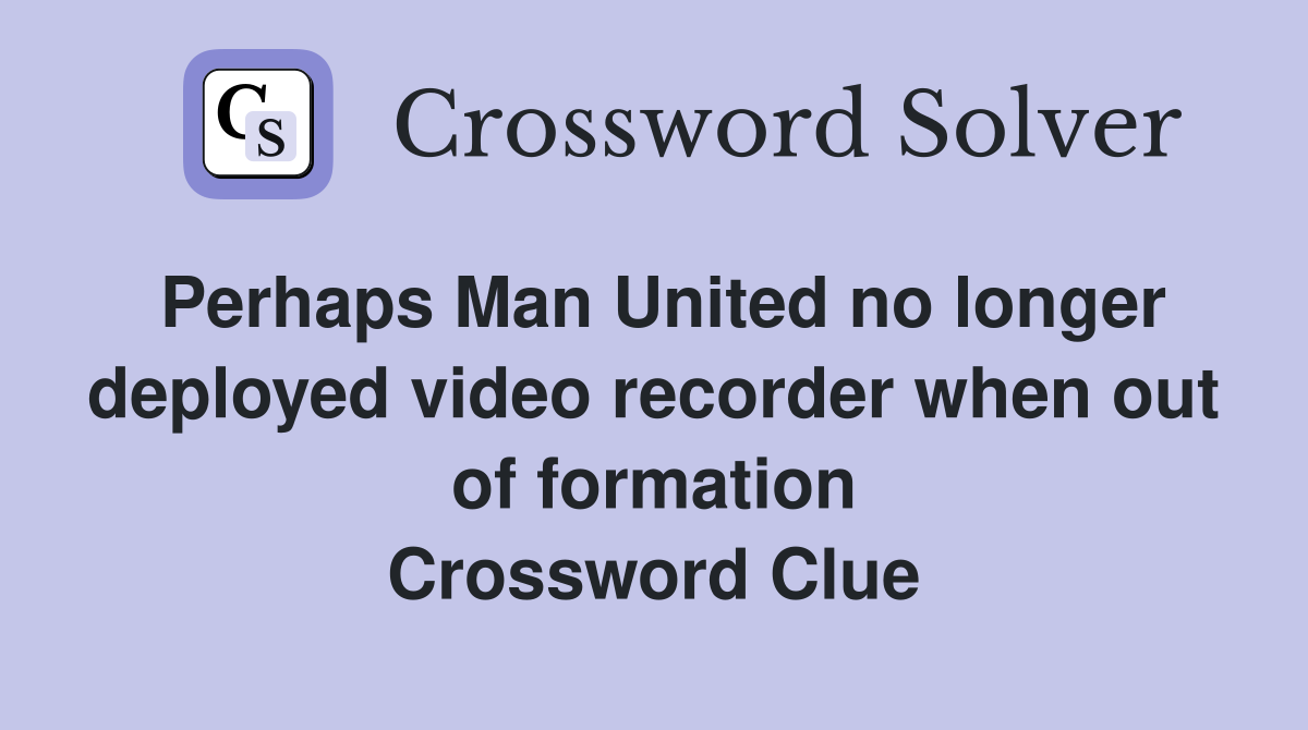 Perhaps Man United no longer deployed video recorder when out of formation Crossword Clue