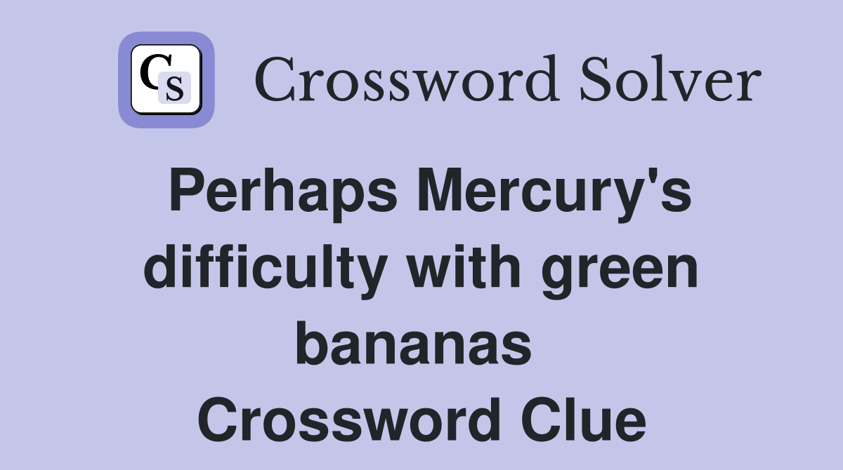 Perhaps Mercury's difficulty with green bananas  Crossword Clue