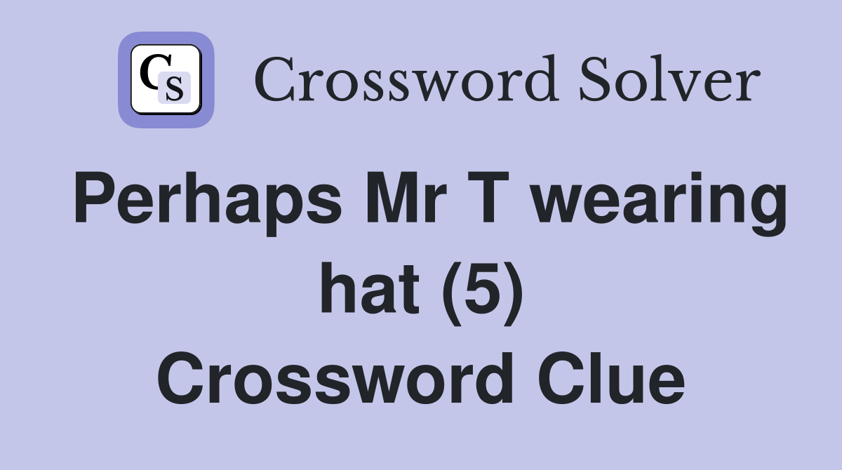 Perhaps Mr T wearing hat (5) Crossword Clue