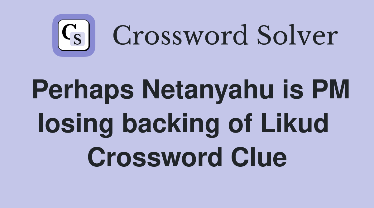Perhaps Netanyahu is PM losing backing of Likud  Crossword Clue