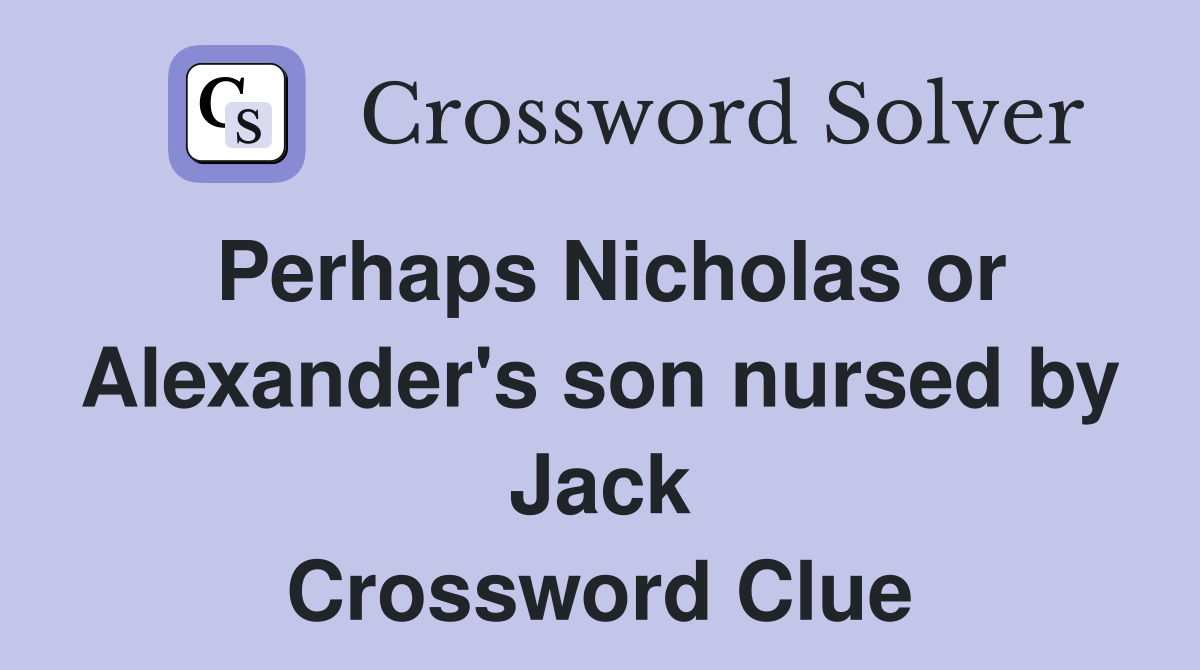 Perhaps Nicholas or Alexander's son nursed by Jack Crossword Clue