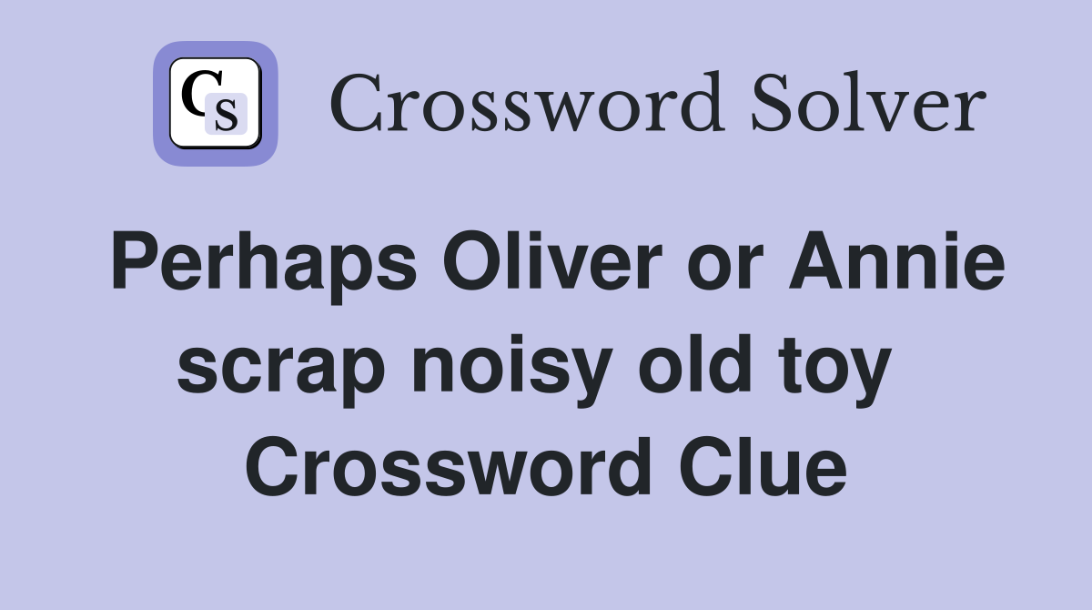 Perhaps Oliver or Annie scrap noisy old toy  Crossword Clue