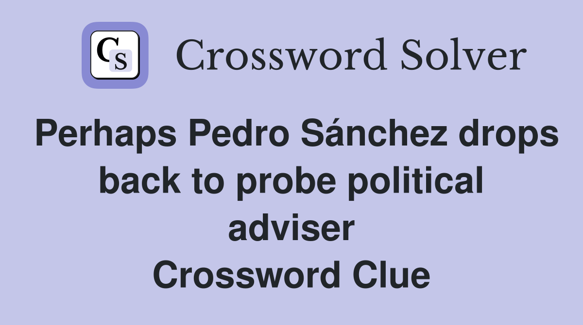 Perhaps Pedro Sánchez drops back to probe political adviser Crossword Clue