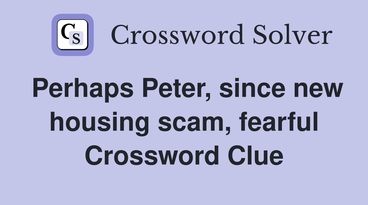 Perhaps Peter, since new housing scam, fearful Crossword Clue