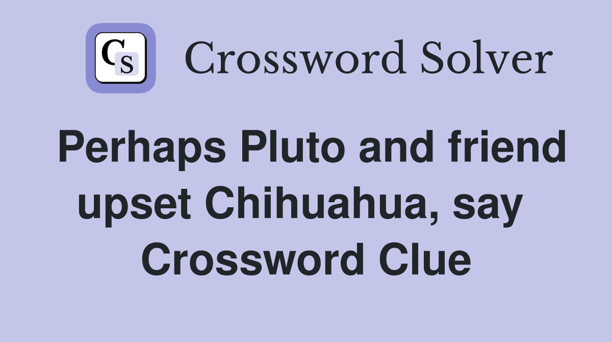 Perhaps Pluto and friend upset Chihuahua, say  Crossword Clue