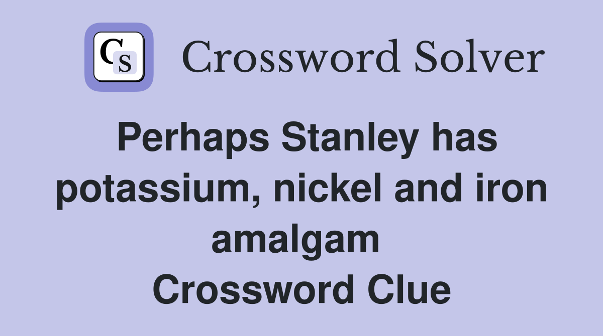 Perhaps Stanley has potassium, nickel and iron amalgam  Crossword Clue