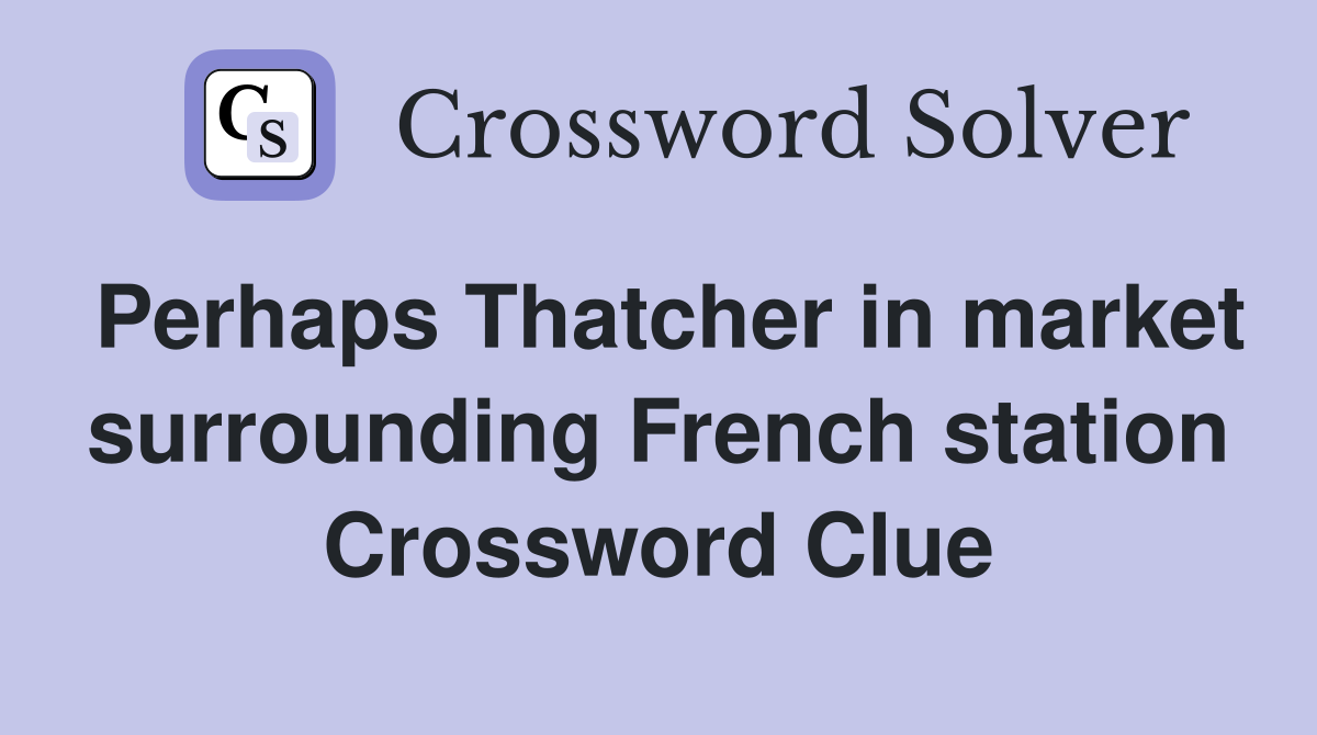 Perhaps Thatcher in market surrounding French station Crossword Clue