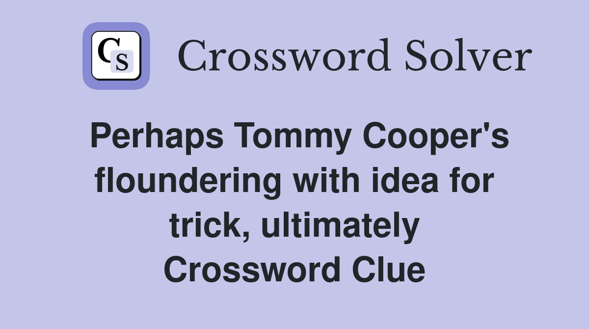 Perhaps Tommy Cooper's floundering with idea for trick, ultimately Crossword Clue