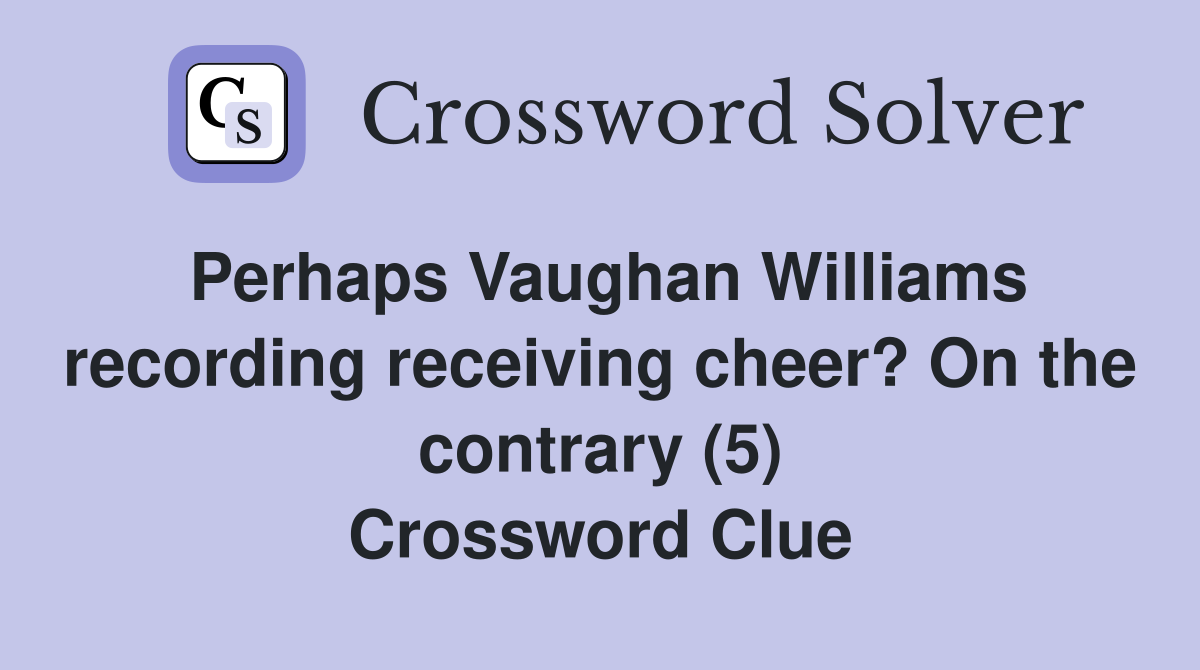 Perhaps Vaughan Williams recording receiving cheer? On the contrary (5) Crossword Clue