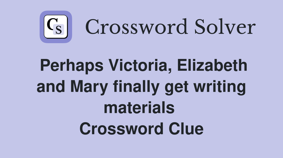 Perhaps Victoria, Elizabeth and Mary finally get writing materials  Crossword Clue