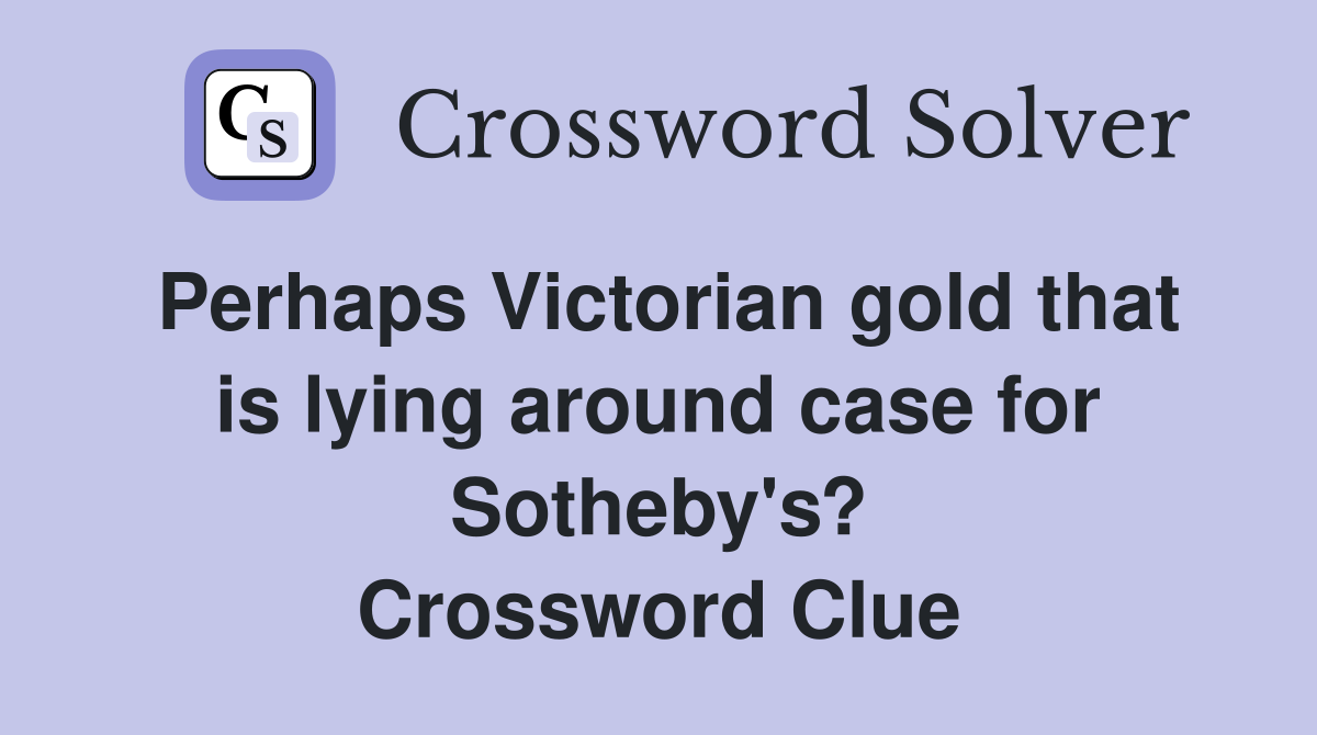 Perhaps Victorian gold that is lying around case for Sotheby's? Crossword Clue
