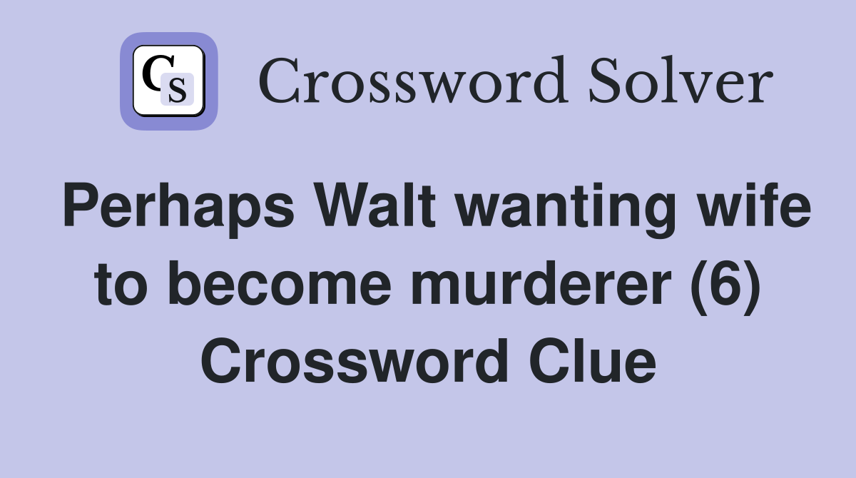 Perhaps Walt wanting wife to become murderer (6) Crossword Clue