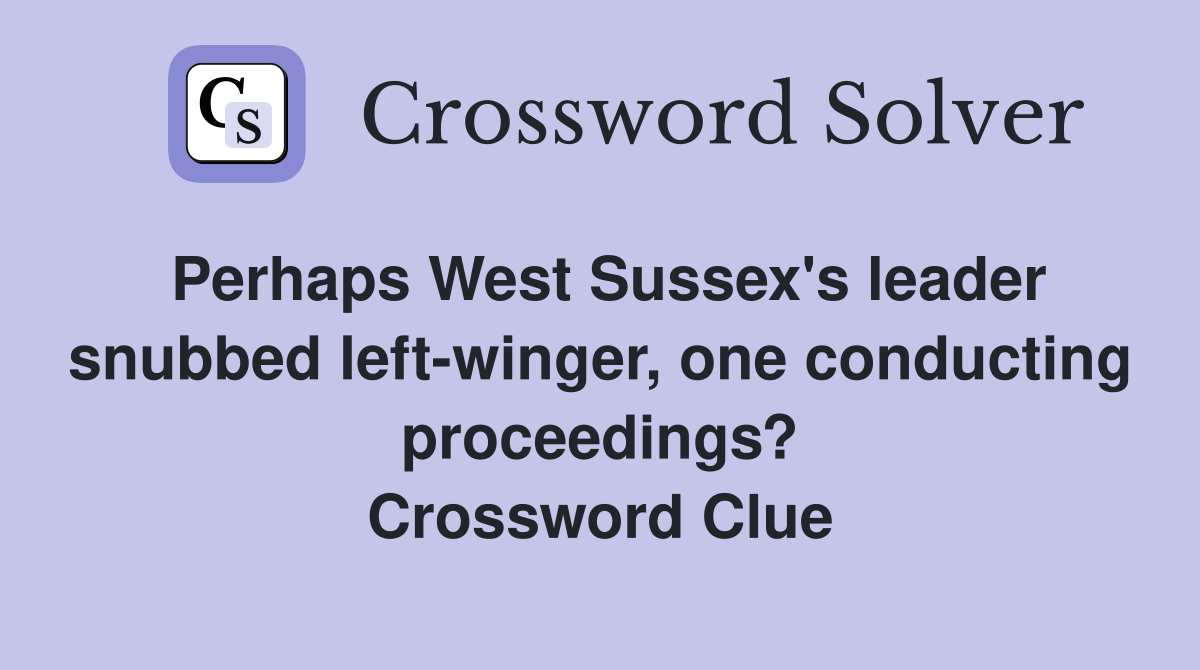 Perhaps West Sussex's leader snubbed left-winger, one conducting proceedings? Crossword Clue