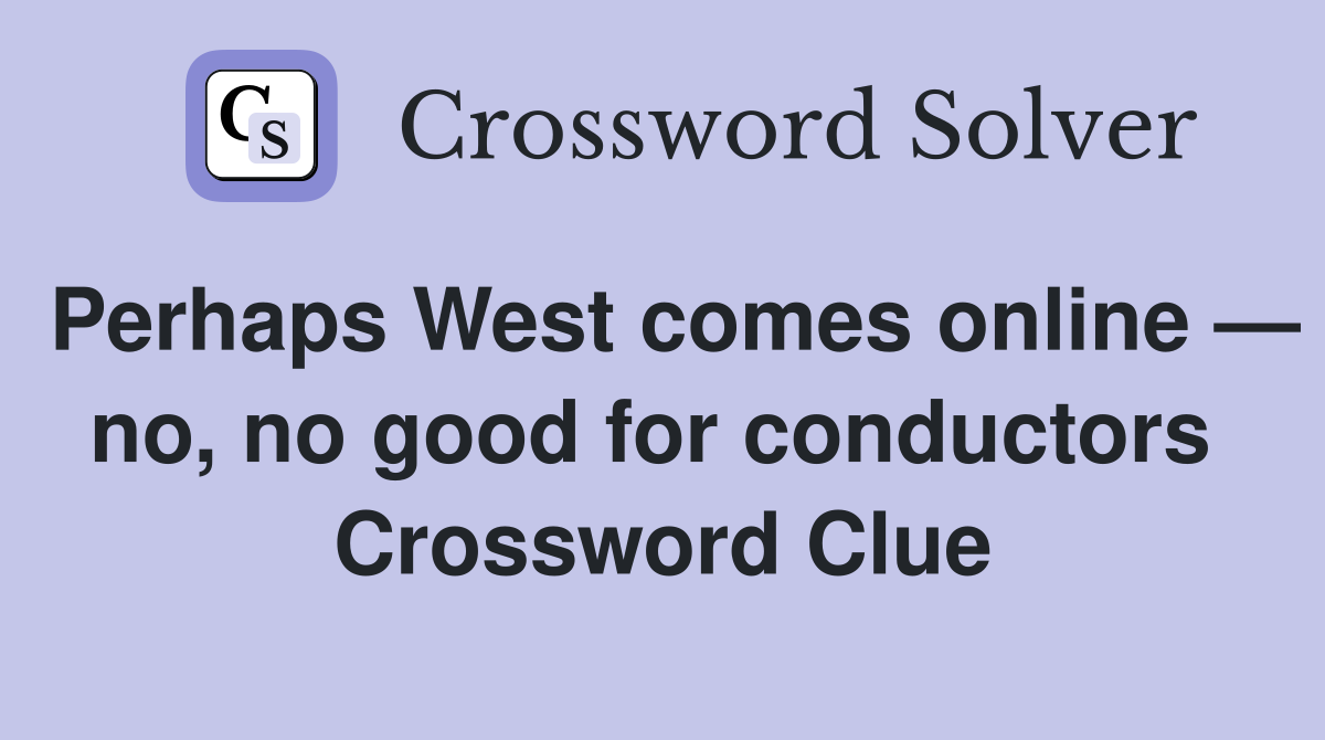 Perhaps West comes online — no, no good for conductors  Crossword Clue