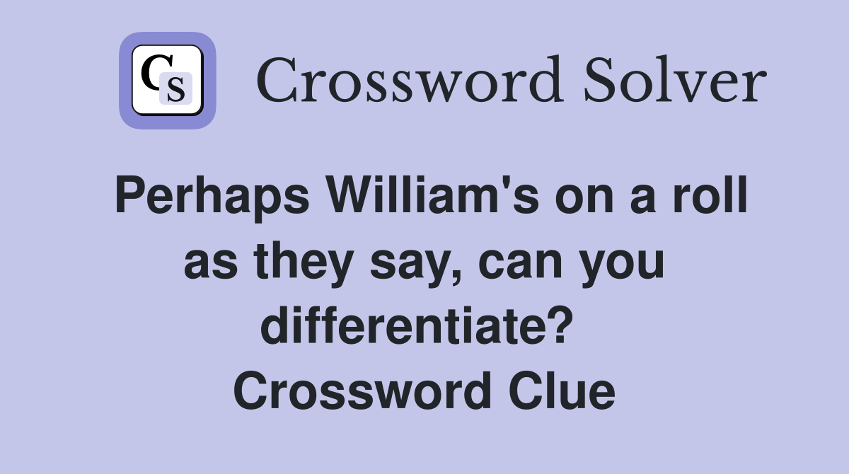 Perhaps William's on a roll as they say, can you differentiate?  Crossword Clue