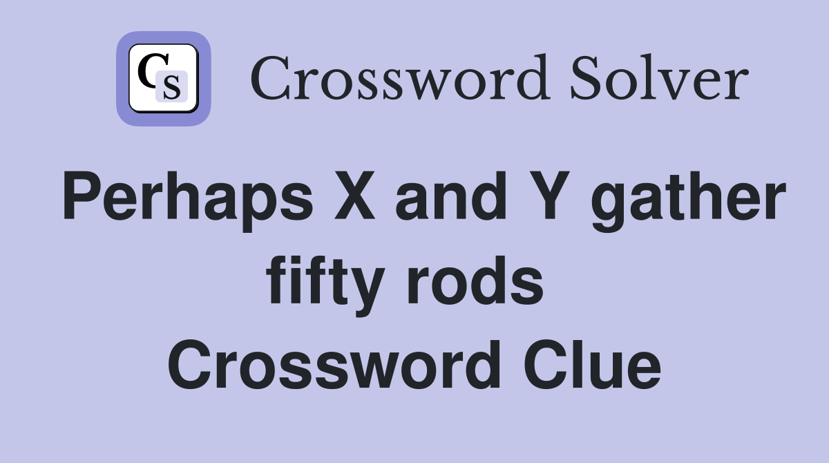 Perhaps X and Y gather fifty rods  Crossword Clue