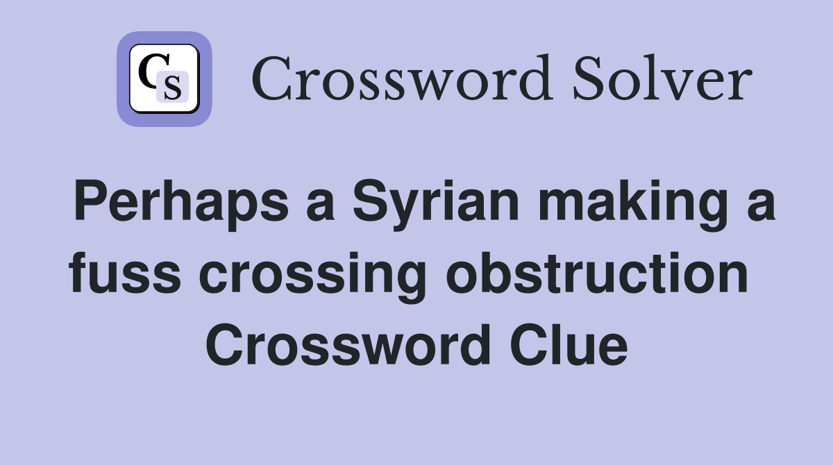 Perhaps a Syrian making a fuss crossing obstruction  Crossword Clue