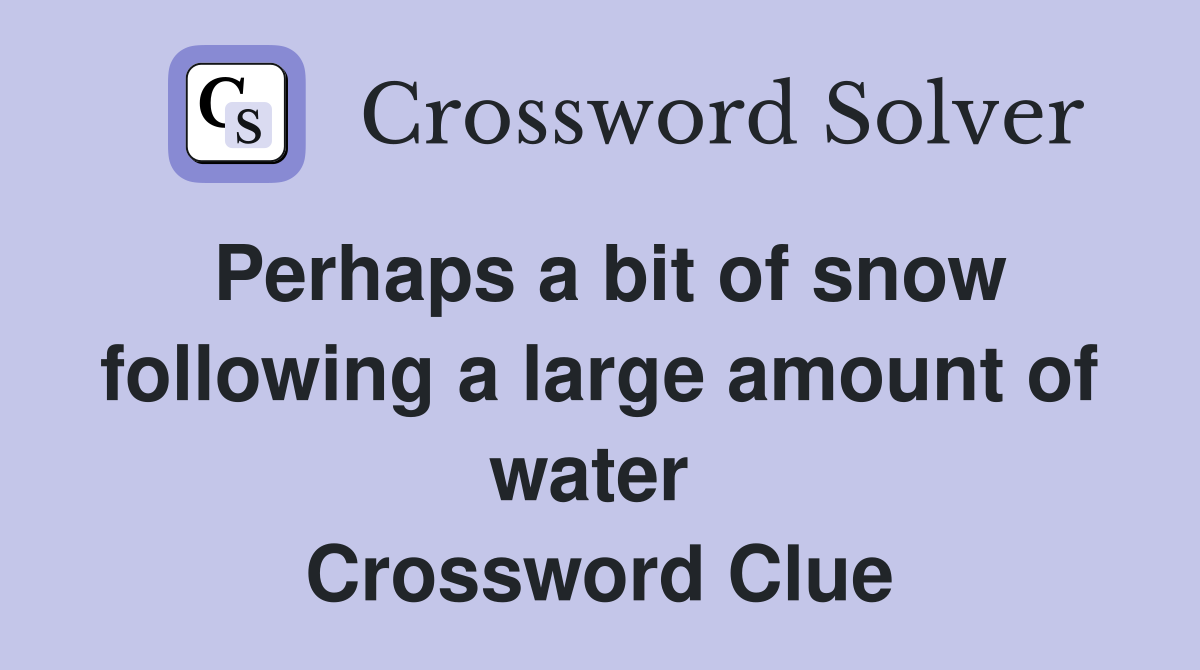 Perhaps a bit of snow following a large amount of water  Crossword Clue