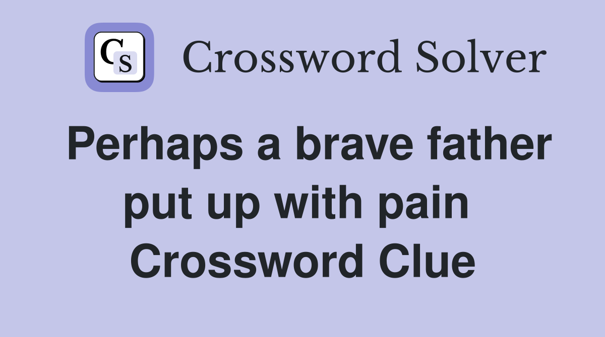 Perhaps a brave father put up with pain  Crossword Clue