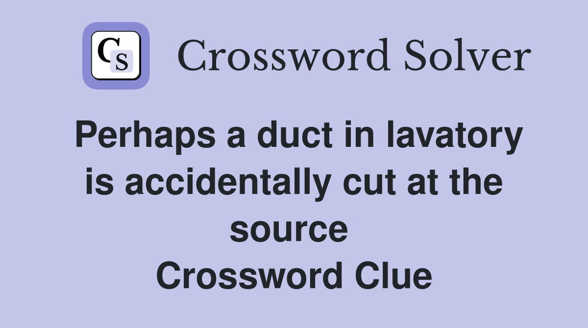Perhaps a duct in lavatory is accidentally cut at the source  Crossword Clue