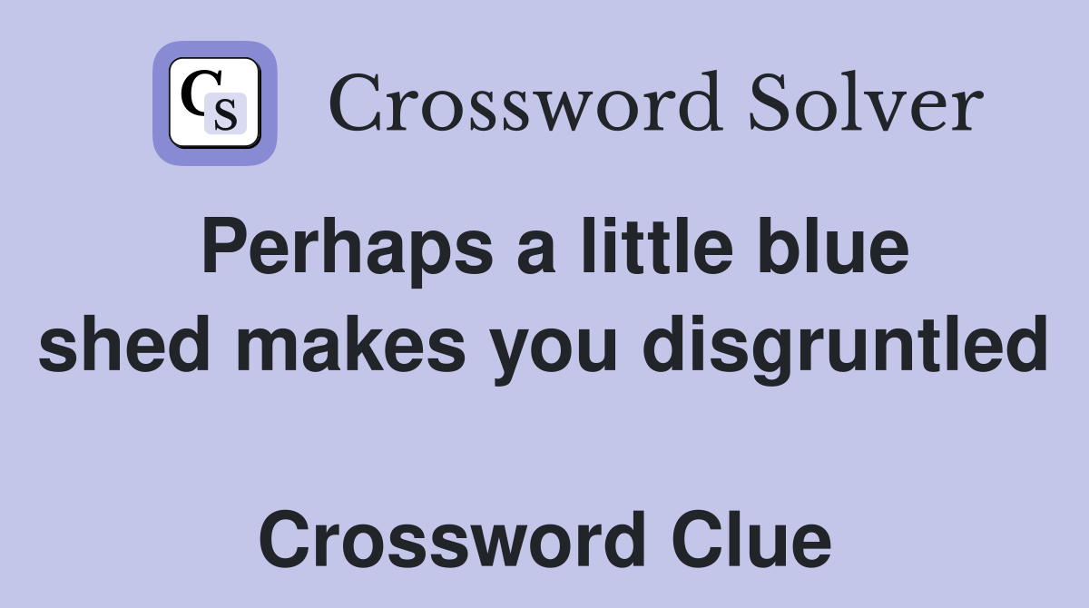 Perhaps a little blue shed makes you disgruntled  Crossword Clue