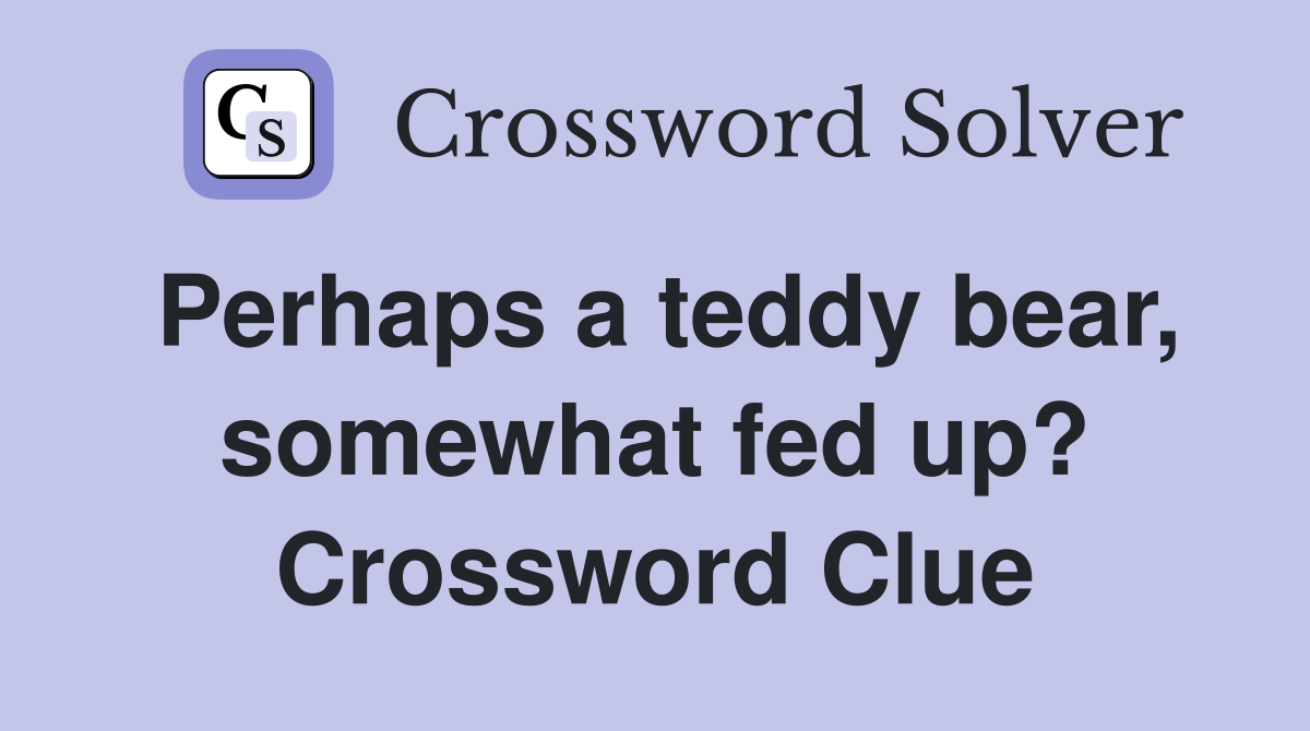 Perhaps a teddy bear, somewhat fed up? Crossword Clue