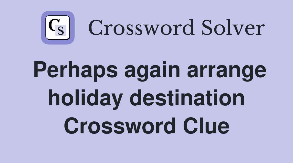 Perhaps again arrange holiday destination Crossword Clue