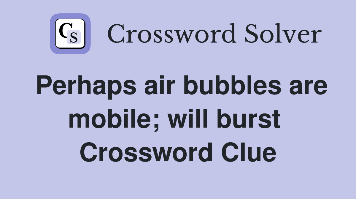 Perhaps air bubbles are mobile; will burst  Crossword Clue