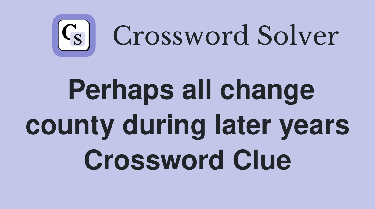 Perhaps all change county during later years Crossword Clue