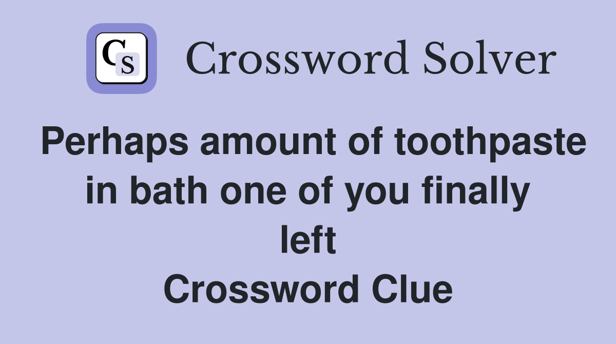 Perhaps amount of toothpaste in bath one of you finally left Crossword Clue