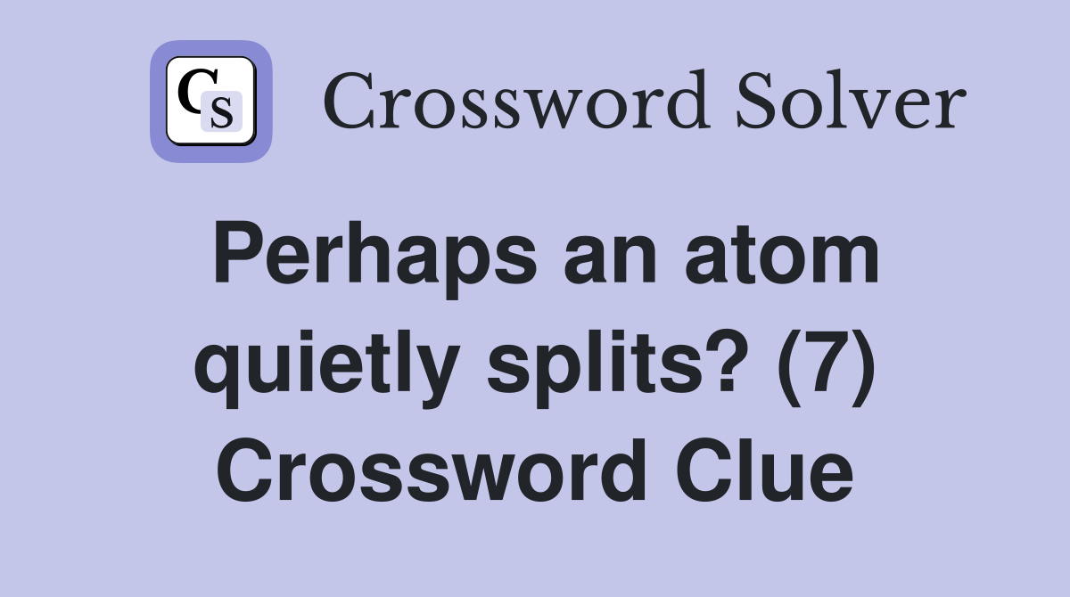 Perhaps an atom quietly splits? (7) Crossword Clue