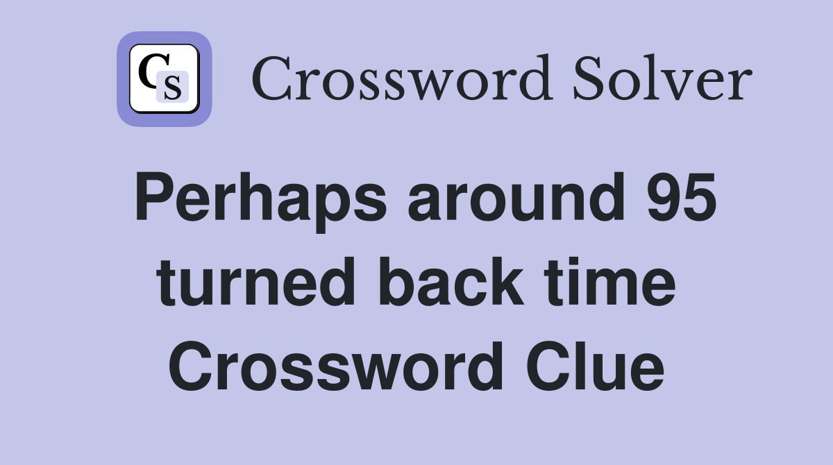 Perhaps around 95 turned back time Crossword Clue
