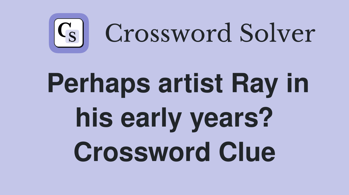 Perhaps artist Ray in his early years? Crossword Clue