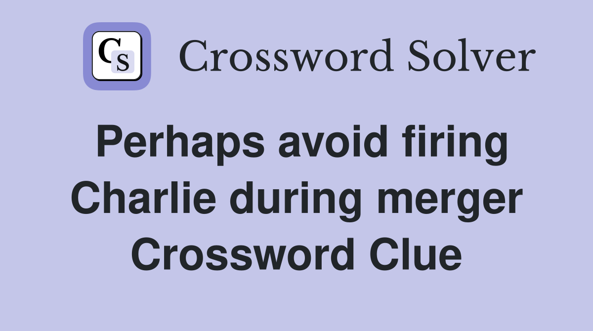 Perhaps avoid firing Charlie during merger Crossword Clue