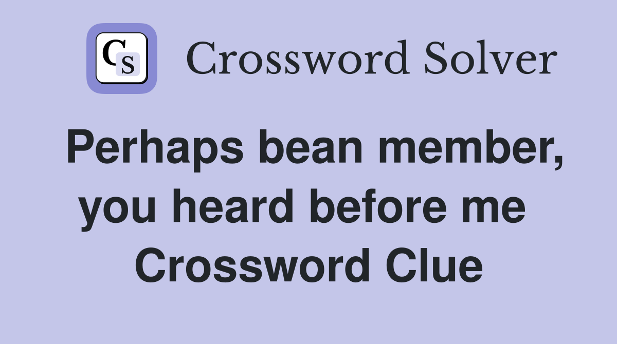 Perhaps bean member, you heard before me  Crossword Clue